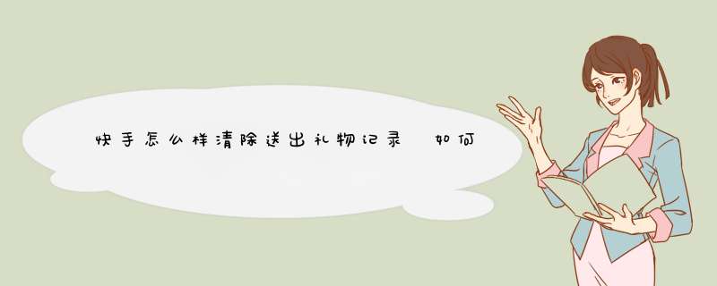 快手怎么样清除送出礼物记录 如何删除快手记录